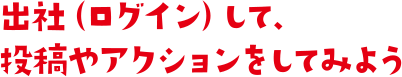 出社（ログイン）して、投稿やアクションをしてみよう