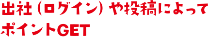 出社（ログイン）や投稿によってポイントGET