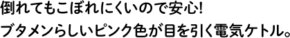 倒れてもこぼれにくいので安心！ブタメンらしいピンク色が目を引く電気ケトル。