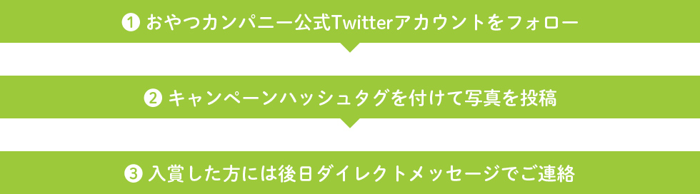 1 おやつカンパニー公式Twitterアカウントをフォロー 2 キャンペーンハッシュタグをつけて写真を投稿 3 入賞した方には後日ダイレクトメッセージでご連絡