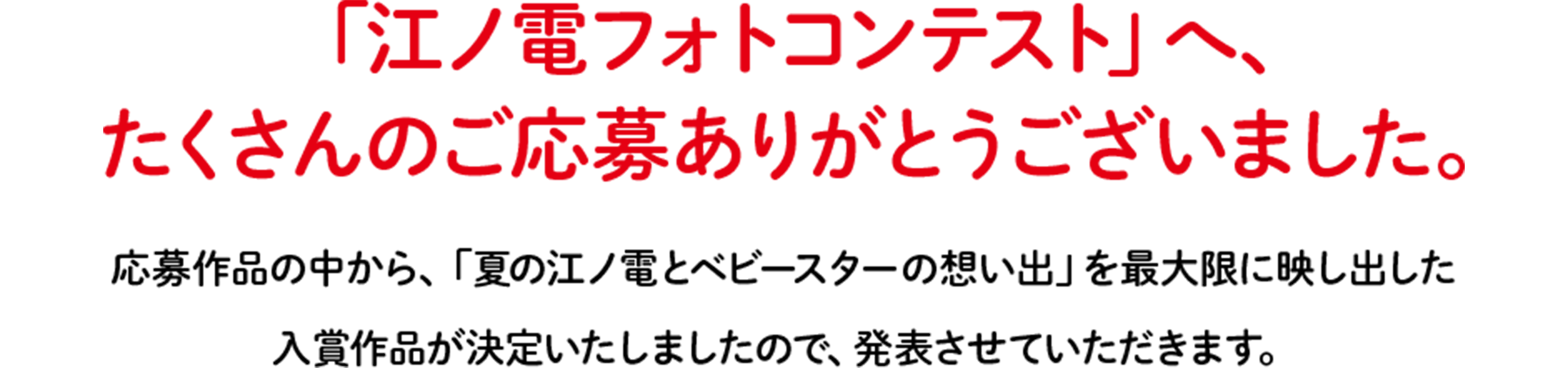 「江ノ電フォトコンテスト」へ、たくさんのご応募ありがとうございました。応募作品の中から、「夏の江ノ電とベビースターの想い出」を最大限に映し出した入賞作品が決定いたしましたので、発表させていただきます。