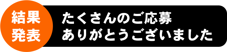 結果発表 たくさんのご応募ありがとうございました