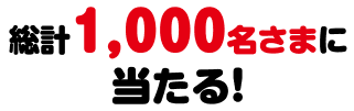 総計1,000名さまに当たる！