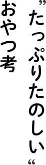 たっぷりたのしいおやつ考