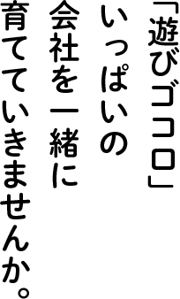 「遊びゴコロ」いっぱいの会社を一緒に育てていきませんか。