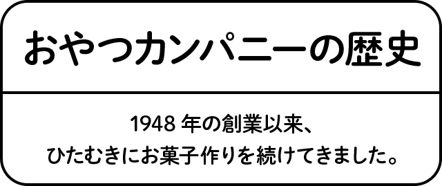 おやつカンパニーの歴史 1948年の創業以来、ひたむきにお菓子作りを続けてきました。