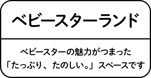 ベビースターランド ベビースターの魅力がつまった「たっぷり、たのしい。」スペースです