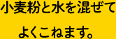 小麦粉と水を混ぜてよくこねます。