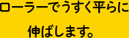 ローラーでうすく平らに伸ばします。