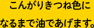 こんがりきつね色になるまで油であげます。