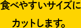 食べやすいサイズにカットします。