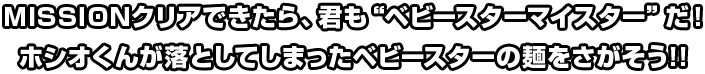 MISSIONクリアできたら、君も“ベビースターマイスター”だ！ ホシオくんが落としてしまったベビースターの麺をさがそう!!