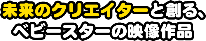 未来のクリエイターと創る、ベビースターの映像作品