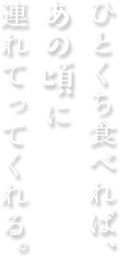 ひとくち食べれば、あの頃に連れてってくれる。