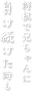 将棋で兄ちゃんに負け続けた時も