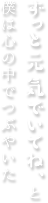 ずっと元気でいてね、と僕は心の中でつぶやいた