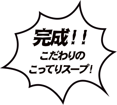 完成！！こだわりのこってりスープ！