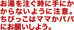 お湯を注ぐ時に手にかからないように注意。ちびっこはママかパパにお願いしよう。