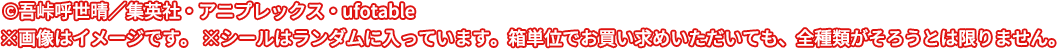 ©吾峠呼世晴／集英社・アニプレックス・ufotable　※画像はイメージです。※シールはランダムに入っています。箱単位でお買い求めいただいても、全種類がそろうとは限りません。