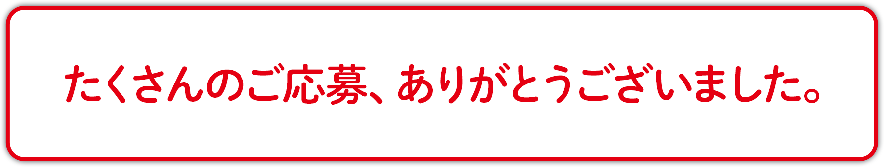 たくさんのご応募、ありがとうございました。