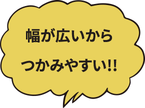 幅が広いからつかみやすい!!