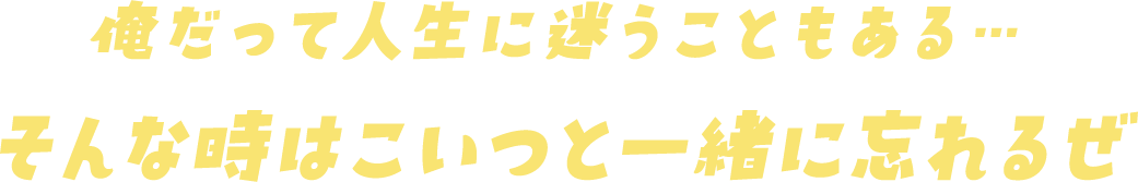 俺だって人生に迷うこともある…そんな時はこいつと一緒に忘れるぜ