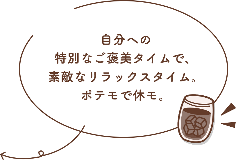 自分への特別なご褒美タイムで、極上のリラックスタイム。ポテモで休モ。ポテトのスナック