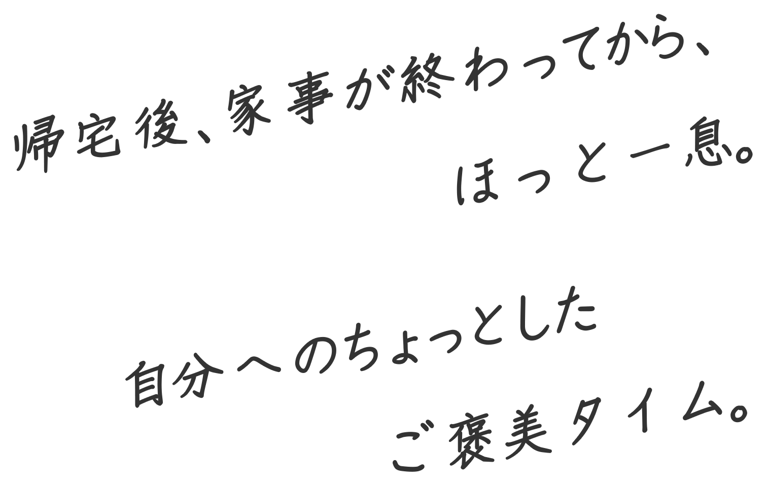 帰宅後、家事が終わってから、ほっと一息。自分へのちょっとしたご褒美タイム。 