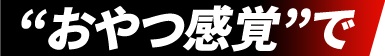 ”おやつ感覚”で