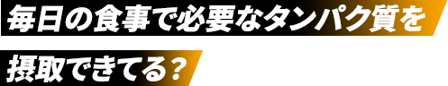毎日の食事で必要なタンパク質を摂取できてる？
